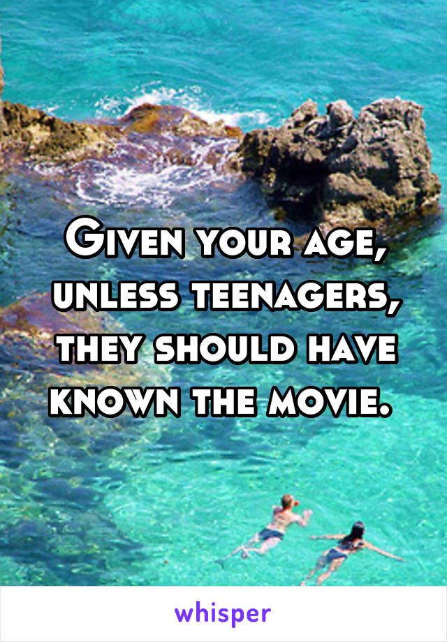 Given your age, unless teenagers, they should have known the movie. 