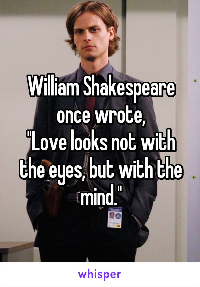William Shakespeare once wrote,
"Love looks not with the eyes, but with the mind."