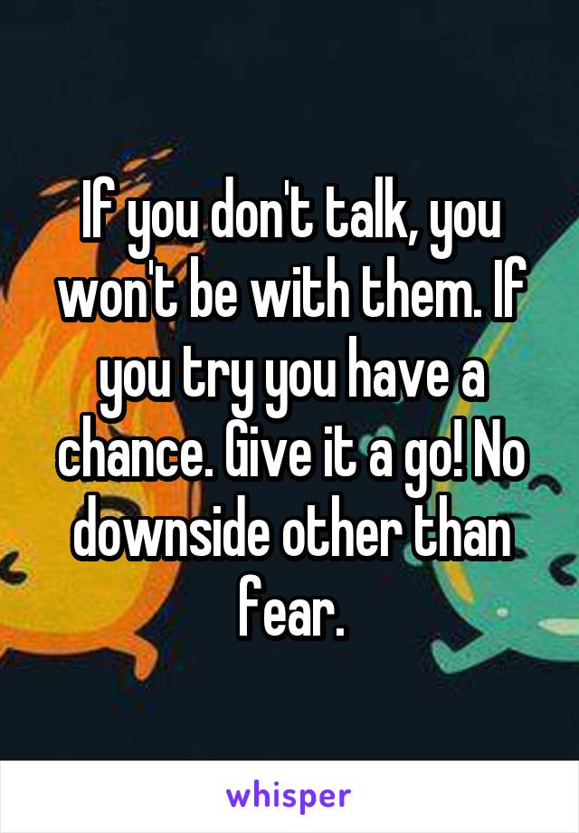 If you don't talk, you won't be with them. If you try you have a chance. Give it a go! No downside other than fear.