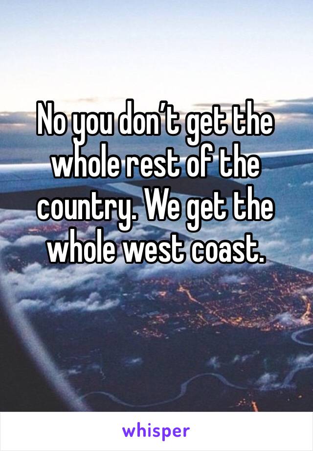 No you don’t get the whole rest of the country. We get the whole west coast.