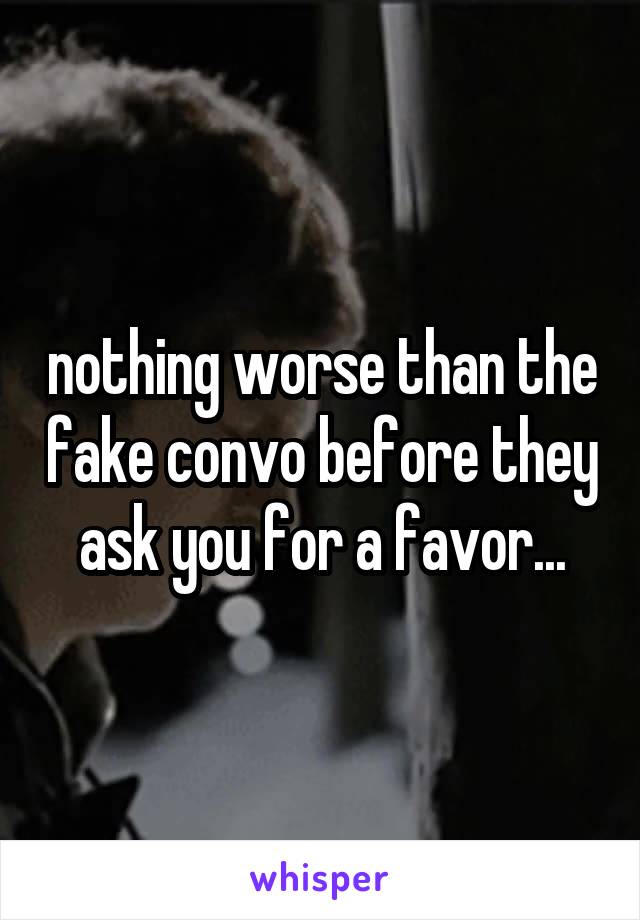 nothing worse than the fake convo before they ask you for a favor...