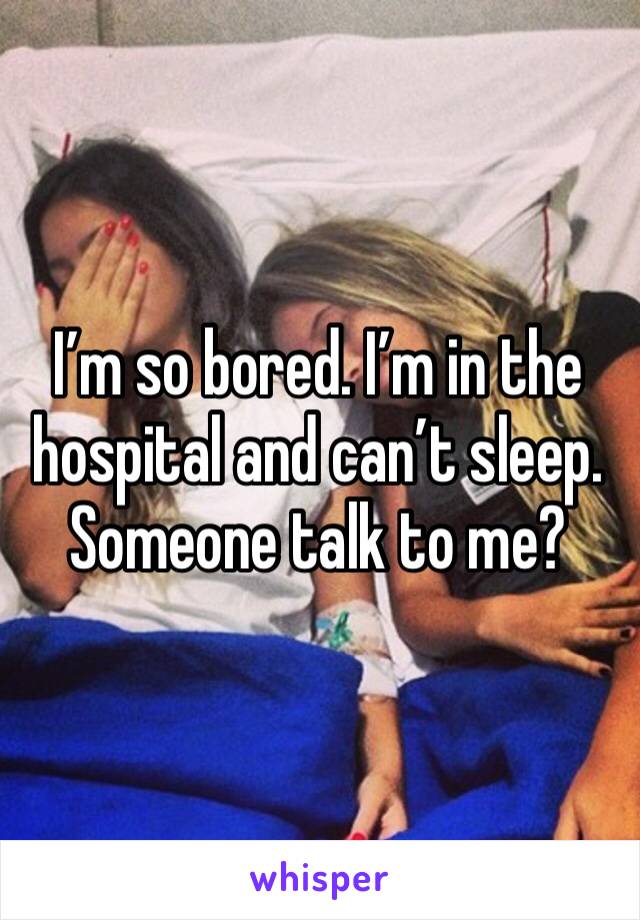 I’m so bored. I’m in the hospital and can’t sleep. Someone talk to me?
