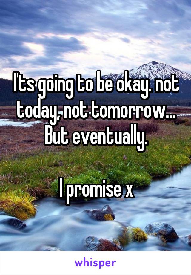 I'ts going to be okay. not today, not tomorrow...
But eventually.

I promise x