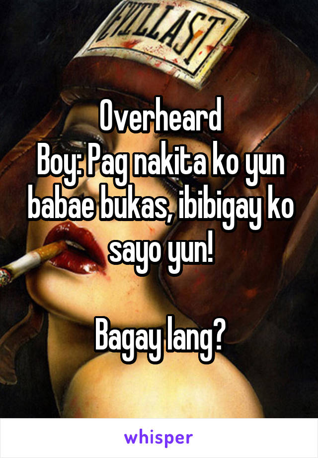 Overheard
Boy: Pag nakita ko yun babae bukas, ibibigay ko sayo yun!

Bagay lang?