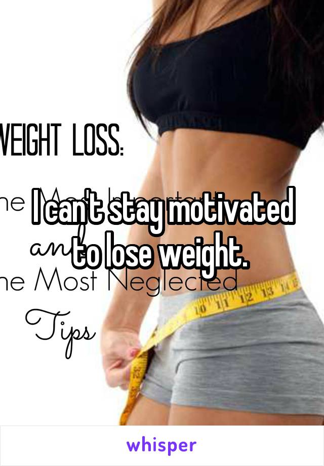 I can't stay motivated to lose weight. 