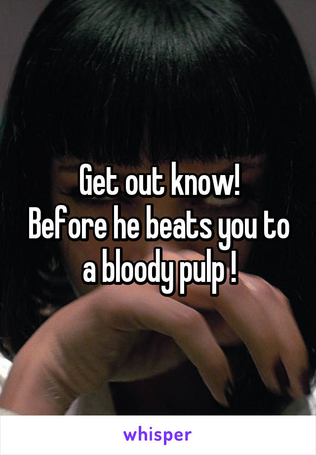 Get out know!
Before he beats you to a bloody pulp !