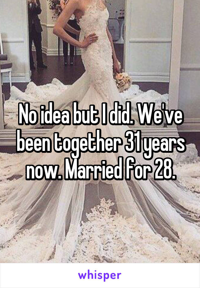 No idea but I did. We've been together 31 years now. Married for 28.