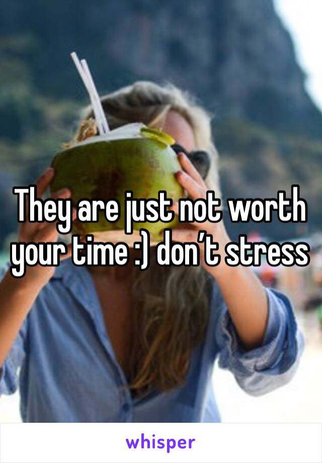 They are just not worth your time :) don’t stress 