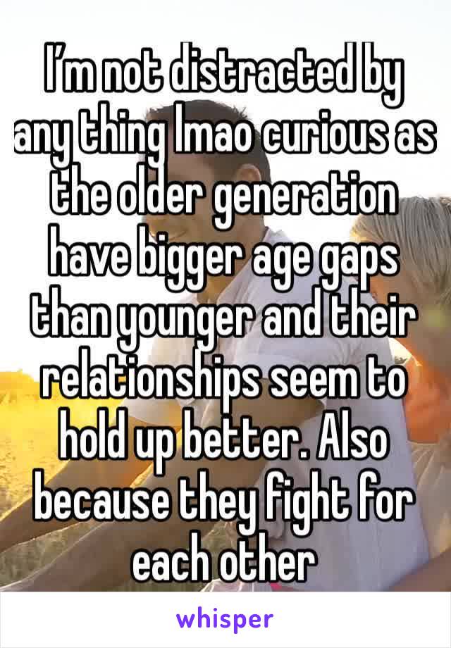 I’m not distracted by any thing lmao curious as the older generation have bigger age gaps than younger and their relationships seem to hold up better. Also because they fight for each other