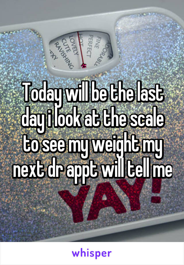 Today will be the last day i look at the scale to see my weight my next dr appt will tell me