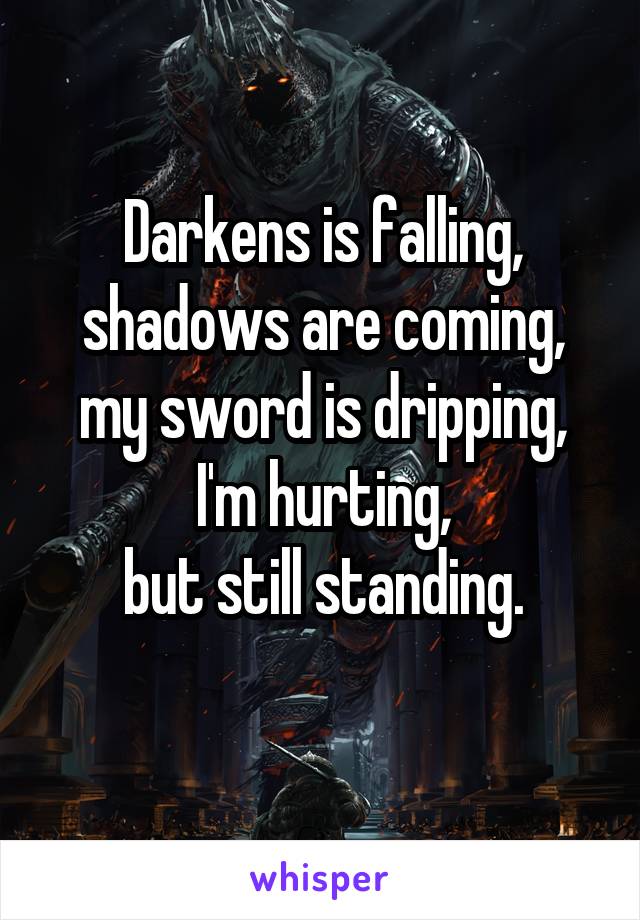 Darkens is falling,
shadows are coming,
my sword is dripping,
I'm hurting,
but still standing.
