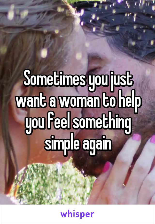 Sometimes you just want a woman to help you feel something simple again
