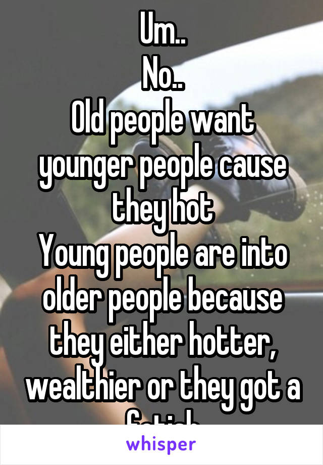 Um..
No..
Old people want younger people cause they hot
Young people are into older people because they either hotter, wealthier or they got a fetish