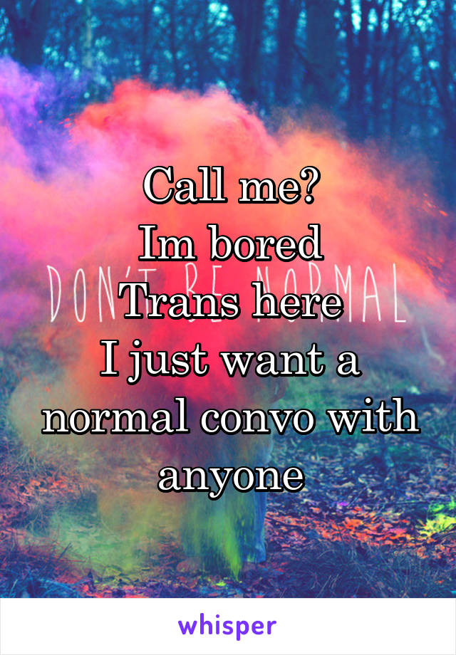 Call me?
Im bored
Trans here
I just want a normal convo with anyone