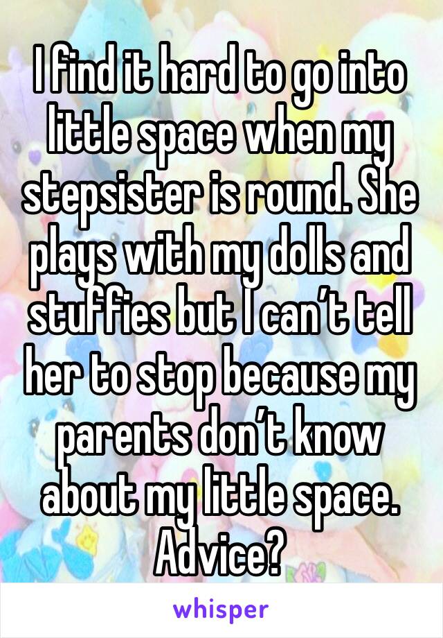I find it hard to go into little space when my stepsister is round. She plays with my dolls and stuffies but I can’t tell her to stop because my parents don’t know about my little space. Advice?