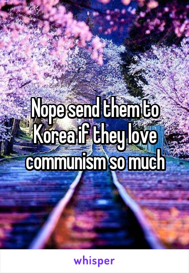 Nope send them to Korea if they love communism so much