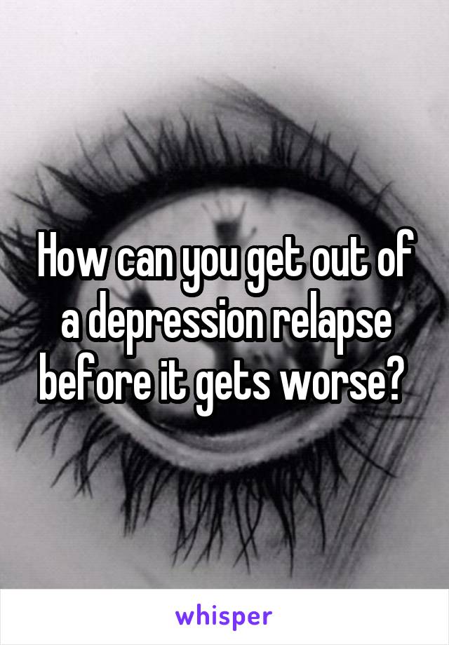 How can you get out of a depression relapse before it gets worse? 