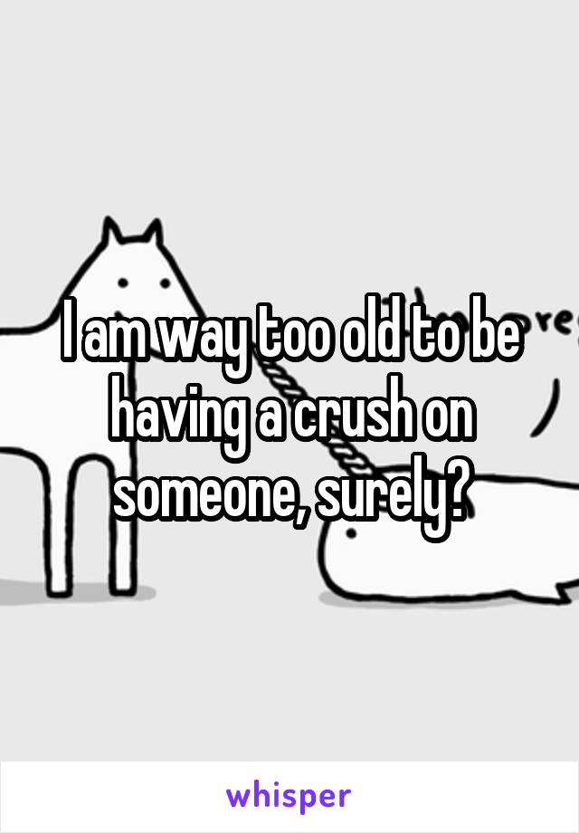 I am way too old to be having a crush on someone, surely?