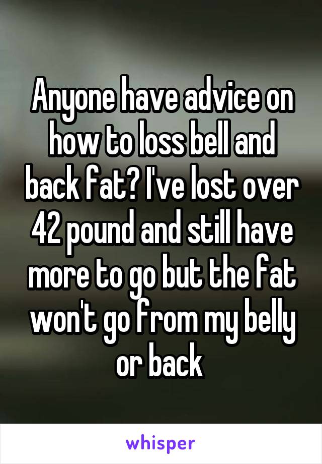 Anyone have advice on how to loss bell and back fat? I've lost over 42 pound and still have more to go but the fat won't go from my belly or back 