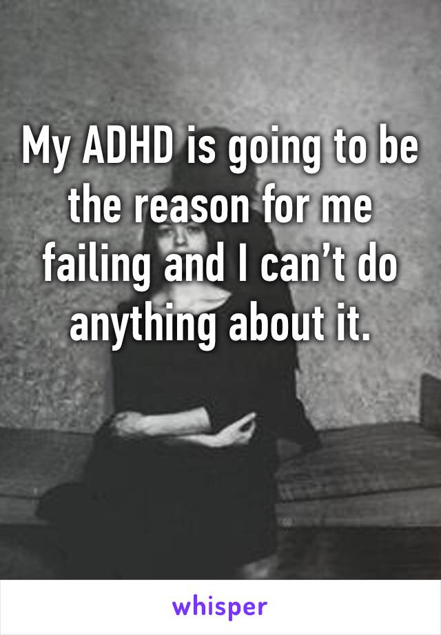 My ADHD is going to be the reason for me failing and I can’t do anything about it.