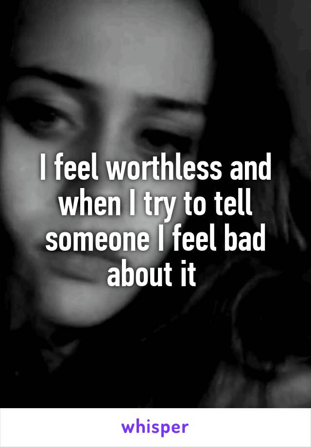 I feel worthless and when I try to tell someone I feel bad about it 