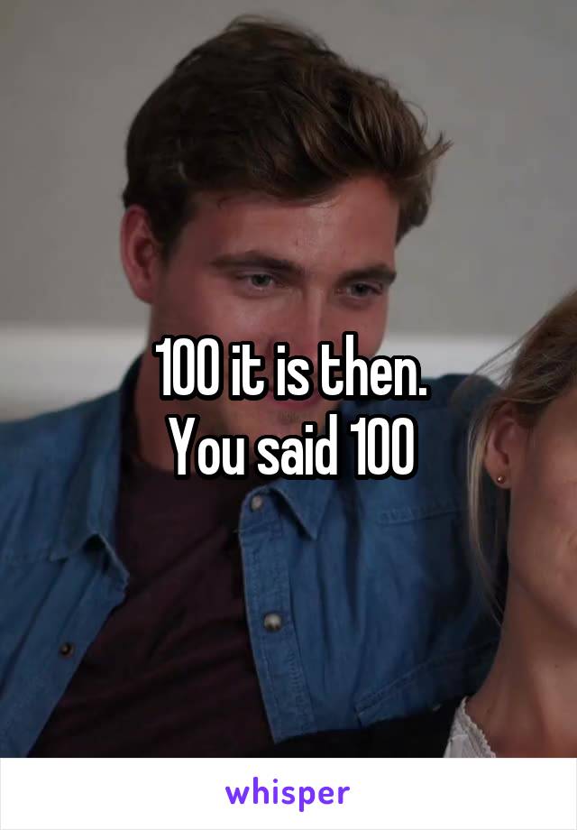 100 it is then.
You said 100