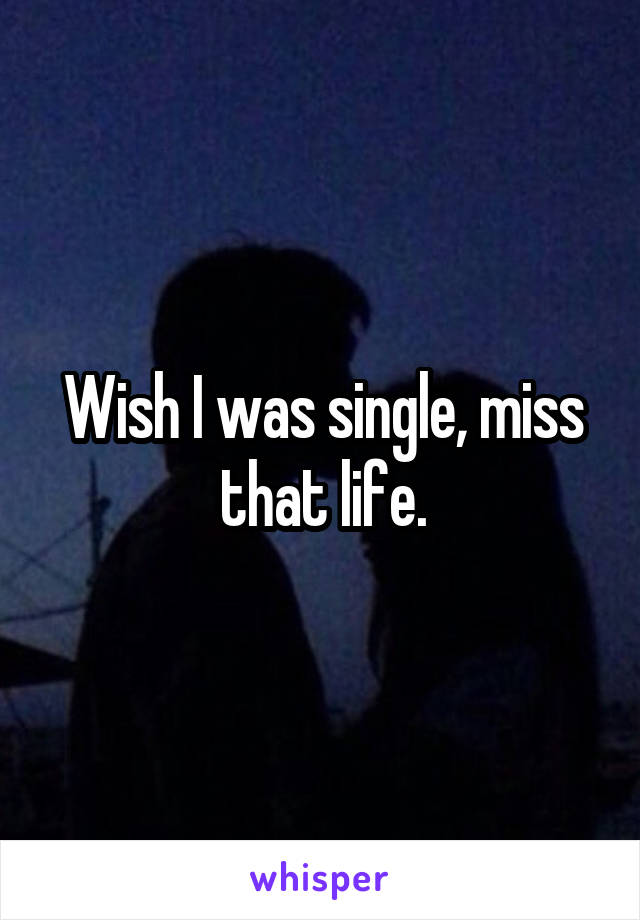 Wish I was single, miss that life.