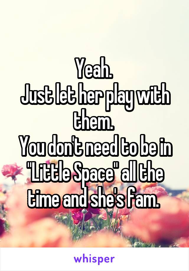 Yeah. 
Just let her play with them. 
You don't need to be in "Little Space" all the time and she's fam. 