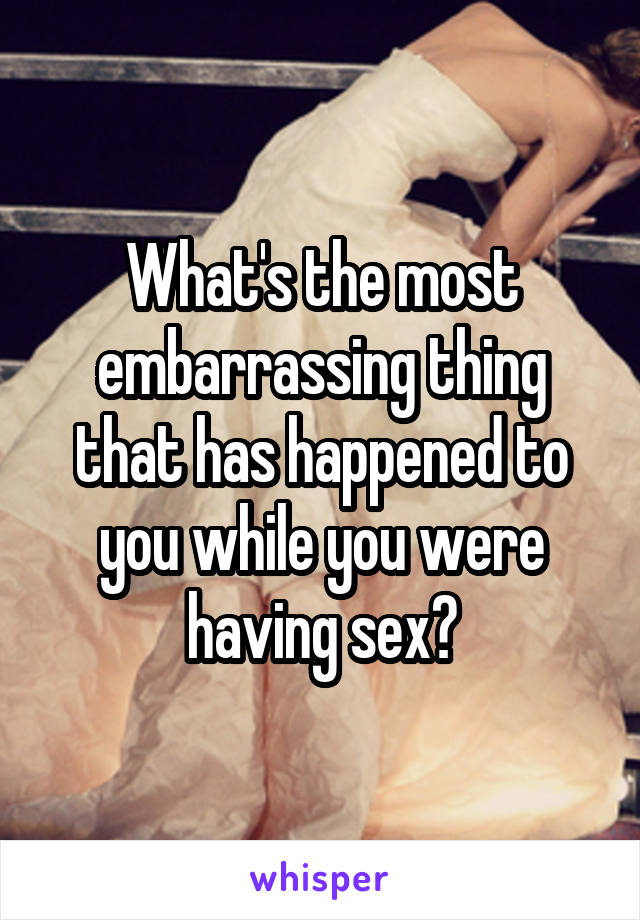 What's the most embarrassing thing that has happened to you while you were having sex?