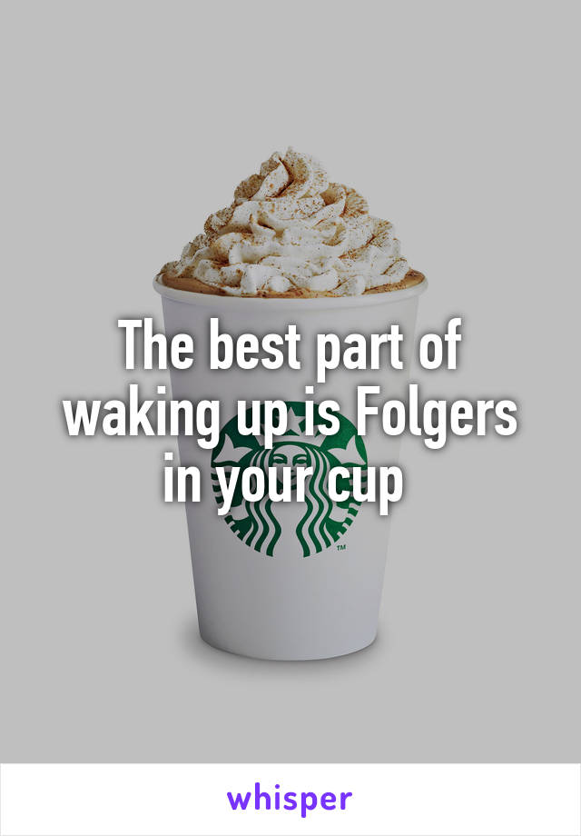 The best part of waking up is Folgers in your cup 