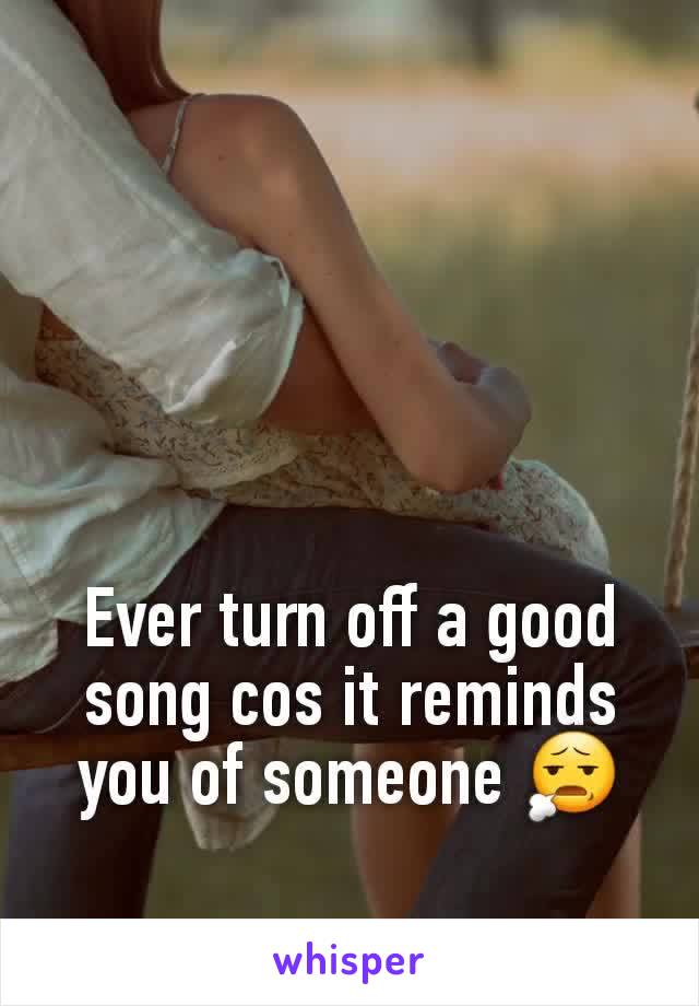 Ever turn off a good song cos it reminds you of someone 😧