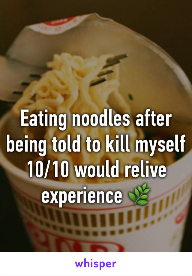 Eating noodles after being told to kill myself
10/10 would relive experience 🌿