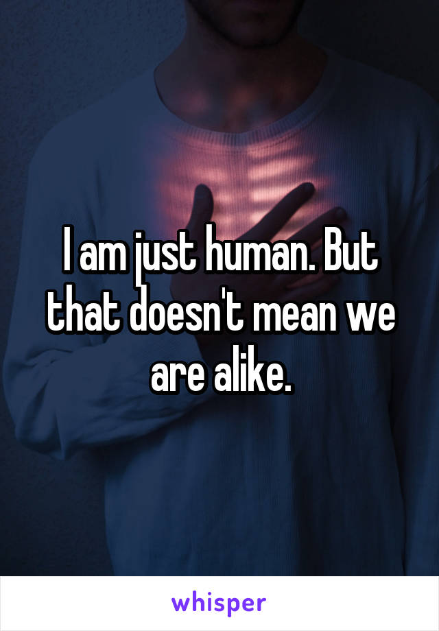 I am just human. But that doesn't mean we are alike.
