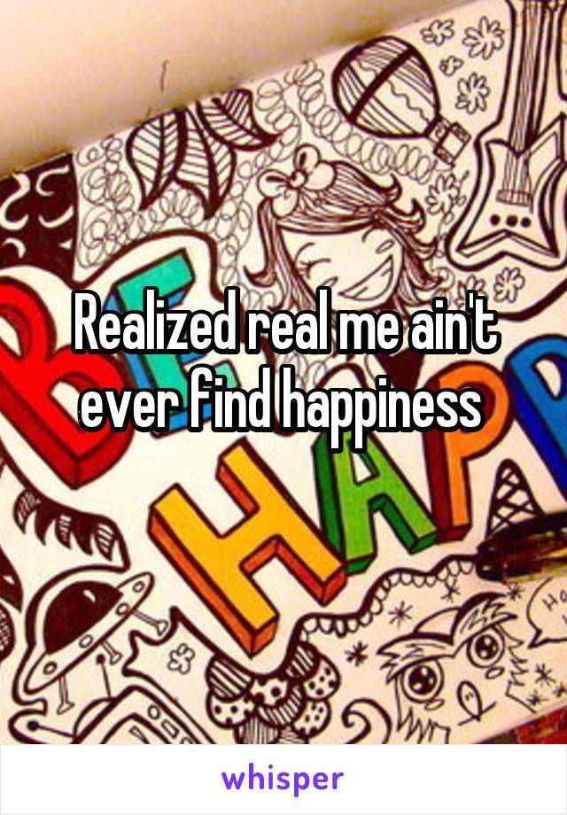 Realized real me ain't ever find happiness 
