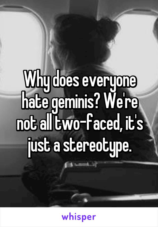 Why does everyone hate geminis? We're not all two-faced, it's just a stereotype.