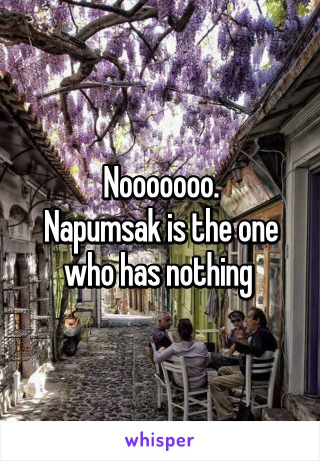 Nooooooo.
Napumsak is the one who has nothing 