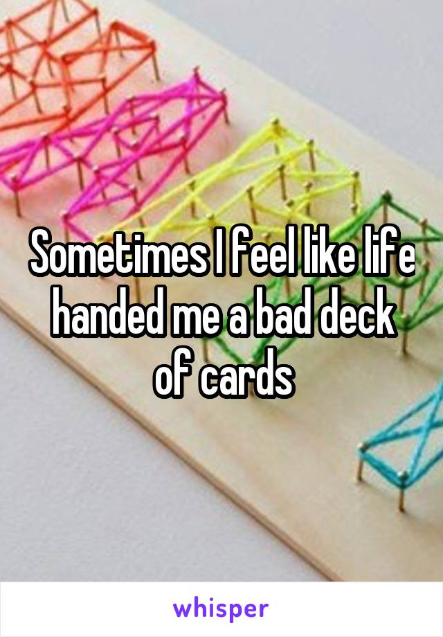 Sometimes I feel like life handed me a bad deck of cards