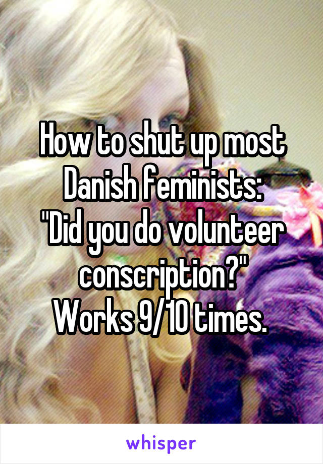 How to shut up most Danish feminists:
"Did you do volunteer conscription?"
Works 9/10 times. 