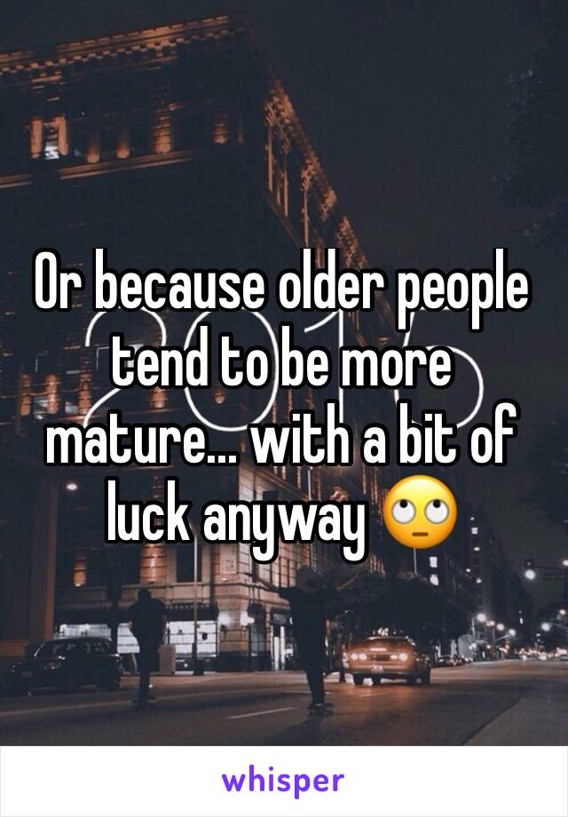 Or because older people tend to be more mature... with a bit of luck anyway 🙄