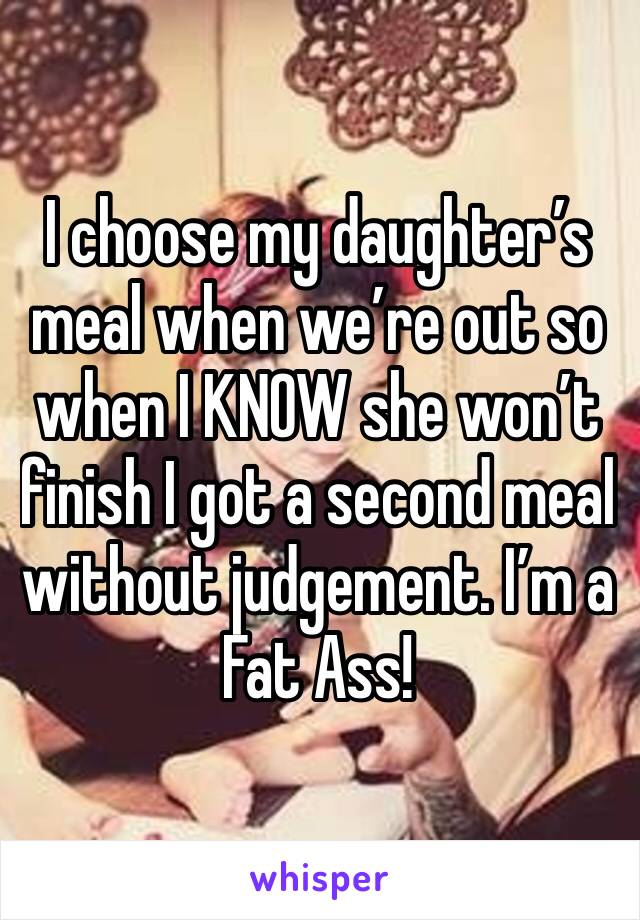 I choose my daughter’s meal when we’re out so when I KNOW she won’t finish I got a second meal without judgement. I’m a Fat Ass!
