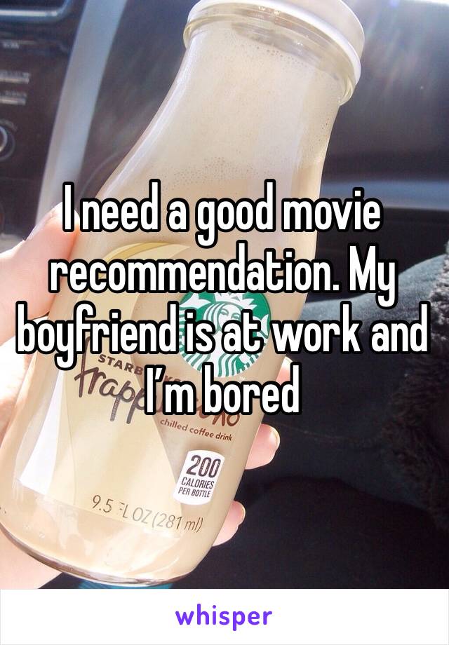I need a good movie recommendation. My boyfriend is at work and I’m bored