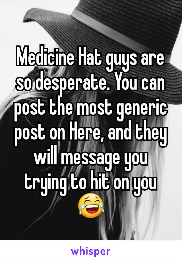 Medicine Hat guys are so desperate. You can post the most generic post on Here, and they will message you trying to hit on you 😂