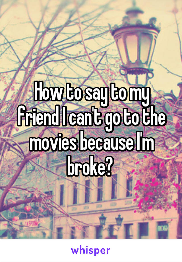 How to say to my friend I can't go to the movies because I'm broke? 
