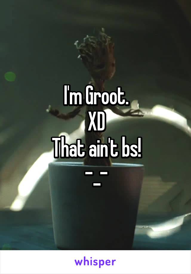 I'm Groot.
XD
That ain't bs!
-_-
