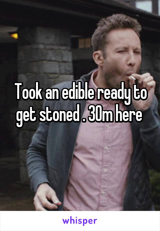 Took an edible ready to get stoned . 30m here 
