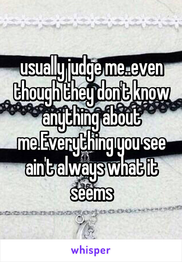 usually judge me..even though they don't know anything about me.Everything you see ain't always what it seems