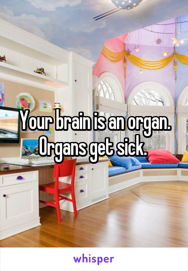Your brain is an organ. Organs get sick. 