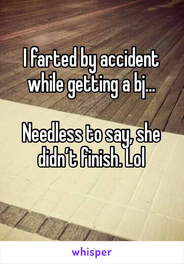 I farted by accident while getting a bj...

Needless to say, she didn’t finish. Lol
