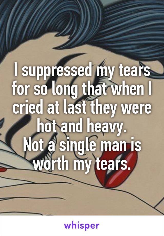 I suppressed my tears for so long that when I cried at last they were hot and heavy.
Not a single man is worth my tears.