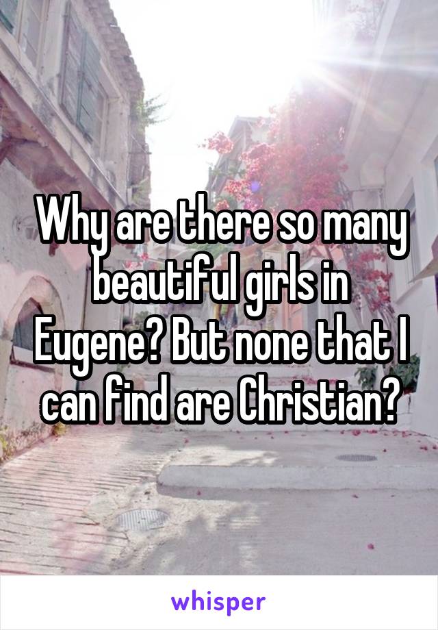 Why are there so many beautiful girls in Eugene? But none that I can find are Christian?
